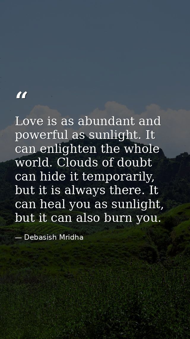 Love is as abundant and powerful as sunlight. It can enlighten the whole world. Clouds of doubt can hide it temporarily, — Debasish Mridha