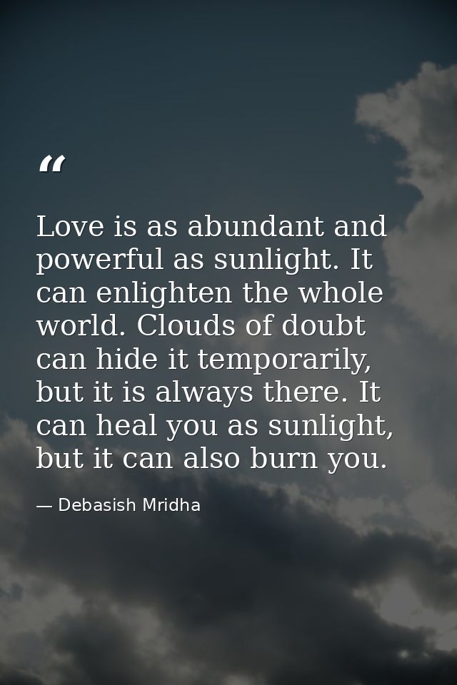 Love is as abundant and powerful as sunlight. It can enlighten the whole world. Clouds of doubt can hide it temporarily, — Debasish Mridha
