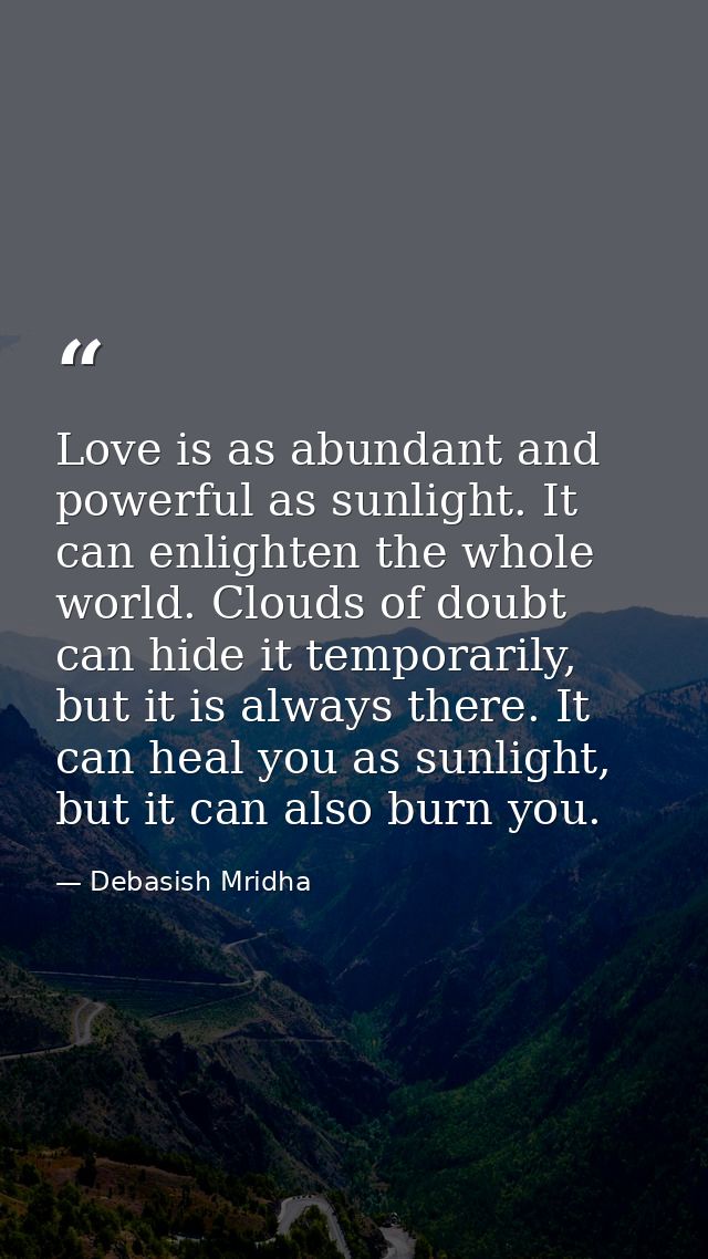 Love is as abundant and powerful as sunlight. It can enlighten the whole world. Clouds of doubt can hide it temporarily, — Debasish Mridha