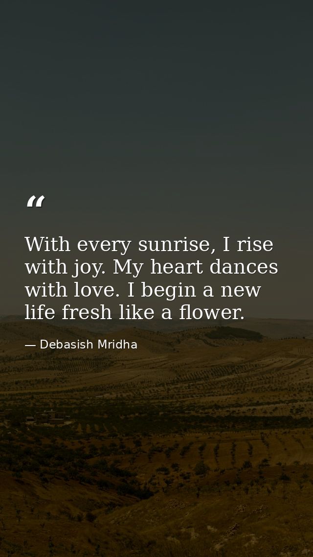 With every sunrise, I rise with joy. My heart dances with love. I begin a new life fresh like a flower. — Debasish Mridha
