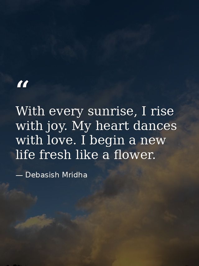With every sunrise, I rise with joy. My heart dances with love. I begin a new life fresh like a flower. — Debasish Mridha