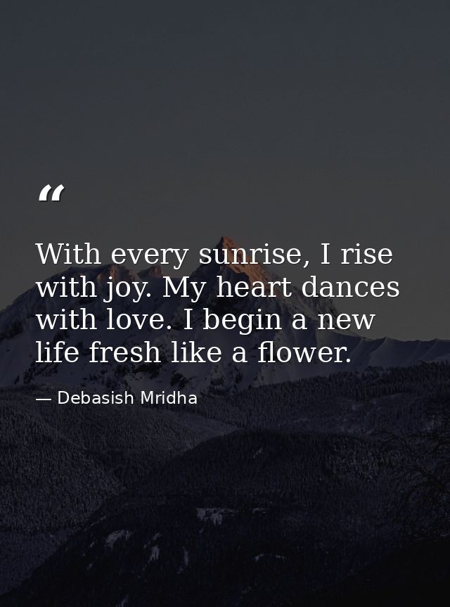 With every sunrise, I rise with joy. My heart dances with love. I begin a new life fresh like a flower. — Debasish Mridha