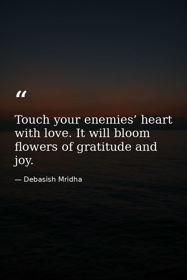 Touch your enemies’ heart with love. It will bloom flowers of gratitude and joy. — Debasish Mridha