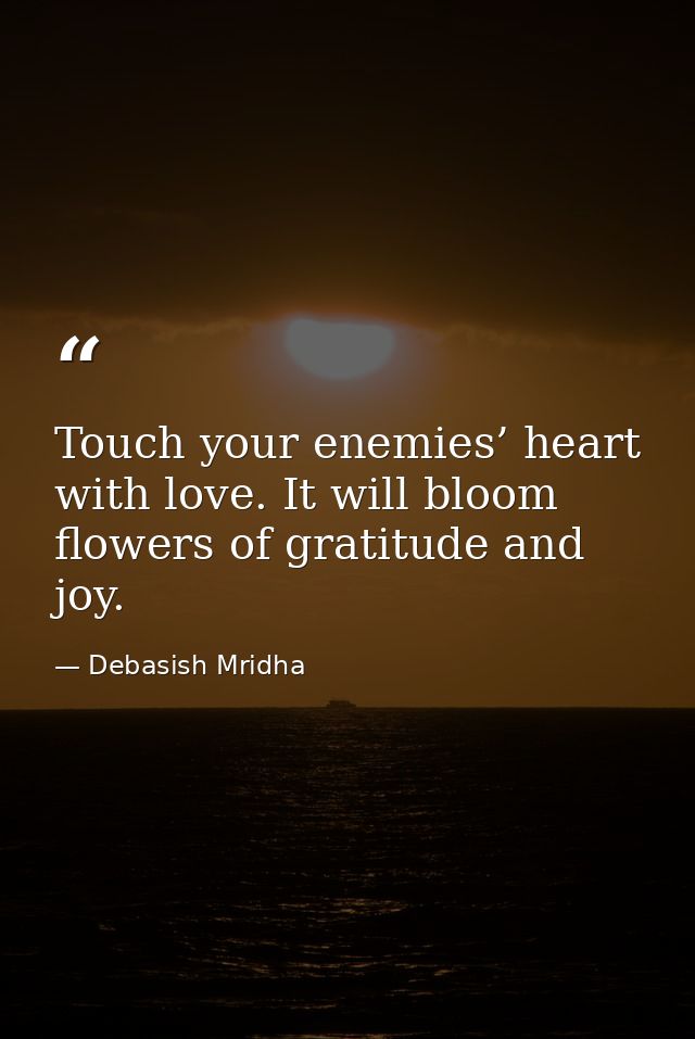 Touch your enemies’ heart with love. It will bloom flowers of gratitude and joy. — Debasish Mridha