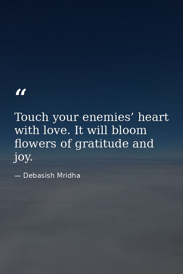 Touch your enemies’ heart with love. It will bloom flowers of gratitude and joy. — Debasish Mridha