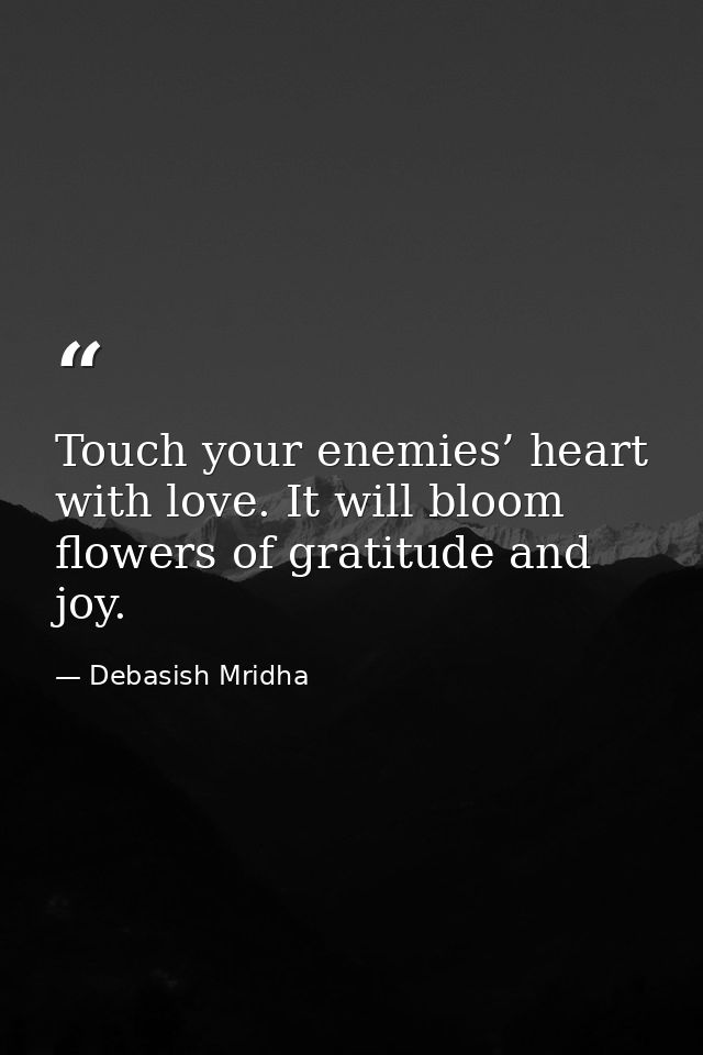 Touch your enemies’ heart with love. It will bloom flowers of gratitude and joy. — Debasish Mridha