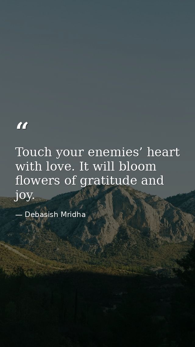Touch your enemies’ heart with love. It will bloom flowers of gratitude and joy. — Debasish Mridha