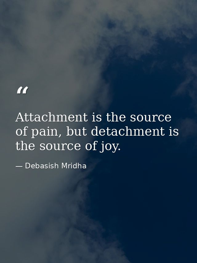 Attachment is the source of pain, but detachment is the source of joy. — Debasish Mridha