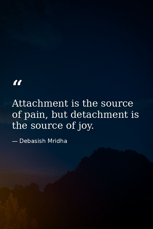 Attachment is the source of pain, but detachment is the source of joy. — Debasish Mridha