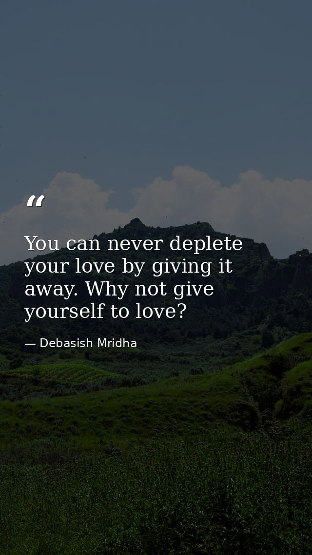 You can never deplete your love by giving it away. Why not give yourself to love? — Debasish Mridha