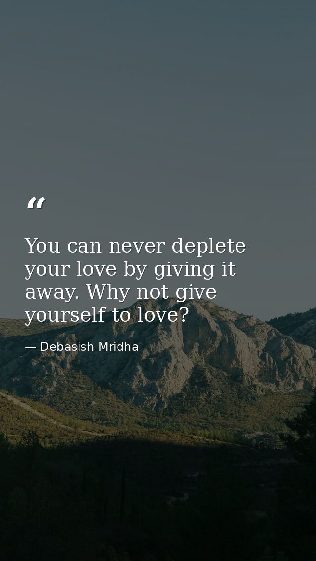 You can never deplete your love by giving it away. Why not give yourself to love? — Debasish Mridha