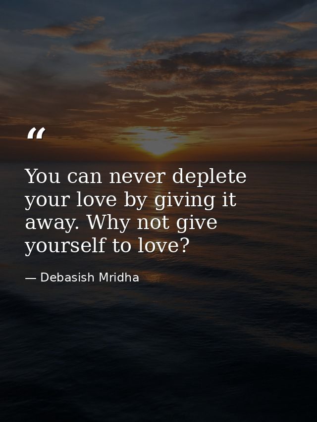 You can never deplete your love by giving it away. Why not give yourself to love? — Debasish Mridha