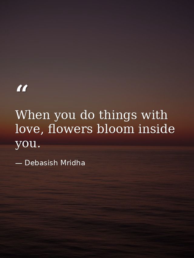When you do things with love, flowers bloom inside you. — Debasish Mridha