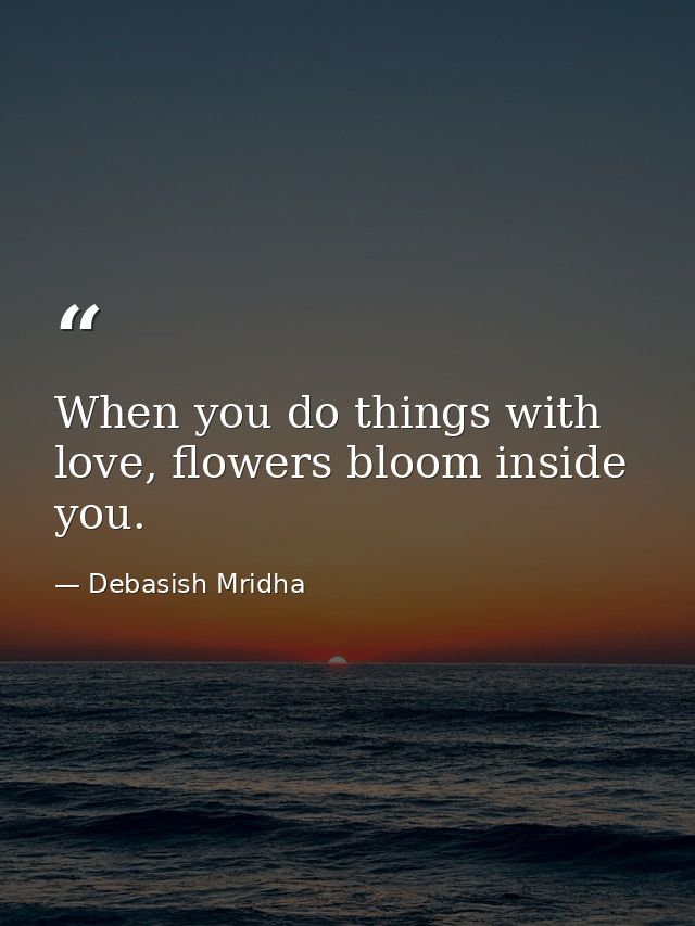When you do things with love, flowers bloom inside you. — Debasish Mridha