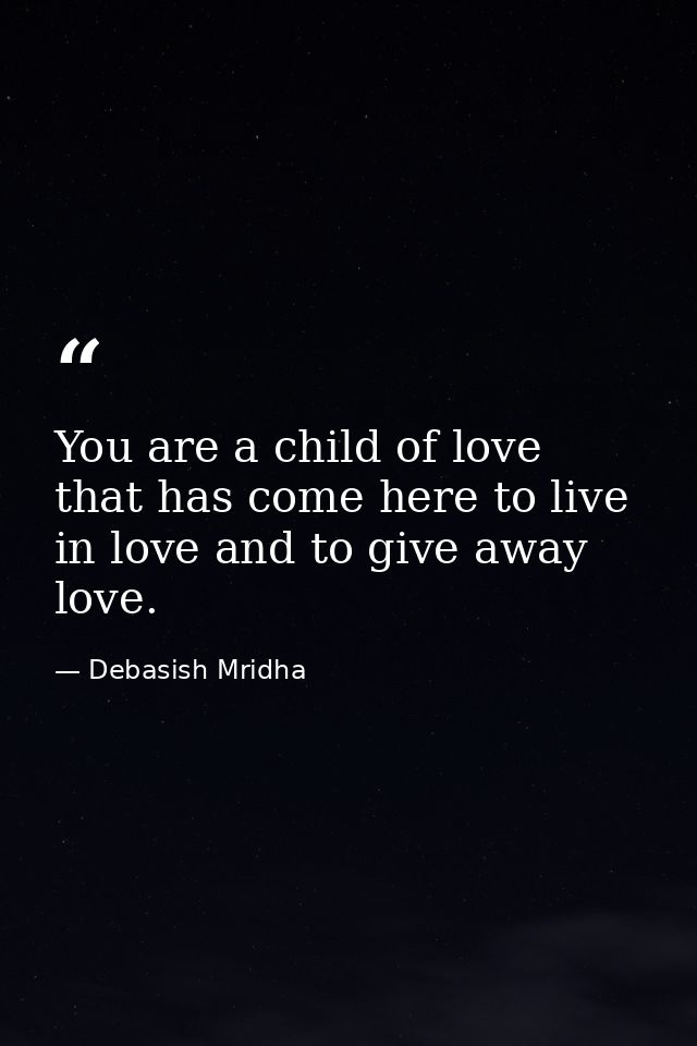 You are a child of love that has come here to live in love and to give away love. — Debasish Mridha
