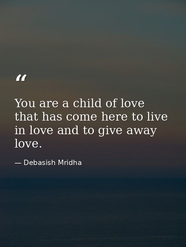 You are a child of love that has come here to live in love and to give away love. — Debasish Mridha