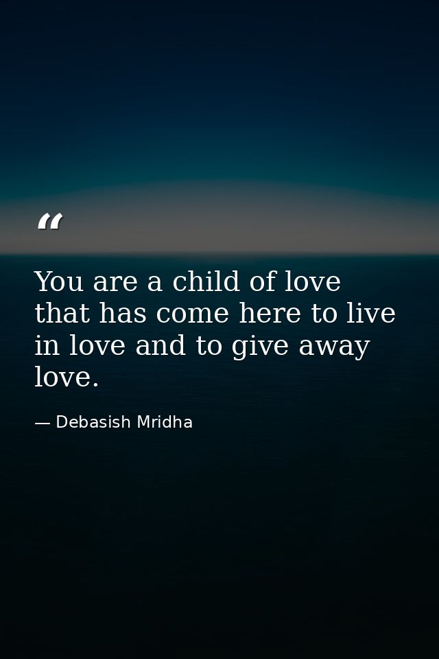 You are a child of love that has come here to live in love and to give away love. — Debasish Mridha