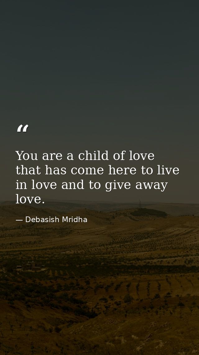 You are a child of love that has come here to live in love and to give away love. — Debasish Mridha