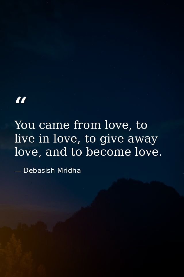 You came from love, to live in love, to give away love, and to become love. — Debasish Mridha
