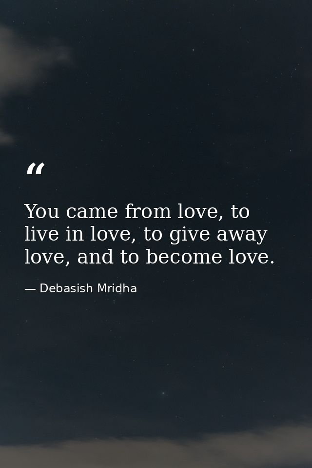 You came from love, to live in love, to give away love, and to become love. — Debasish Mridha