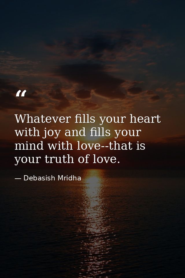 Whatever fills your heart with joy and fills your mind with love--that is your truth of love. — Debasish Mridha
