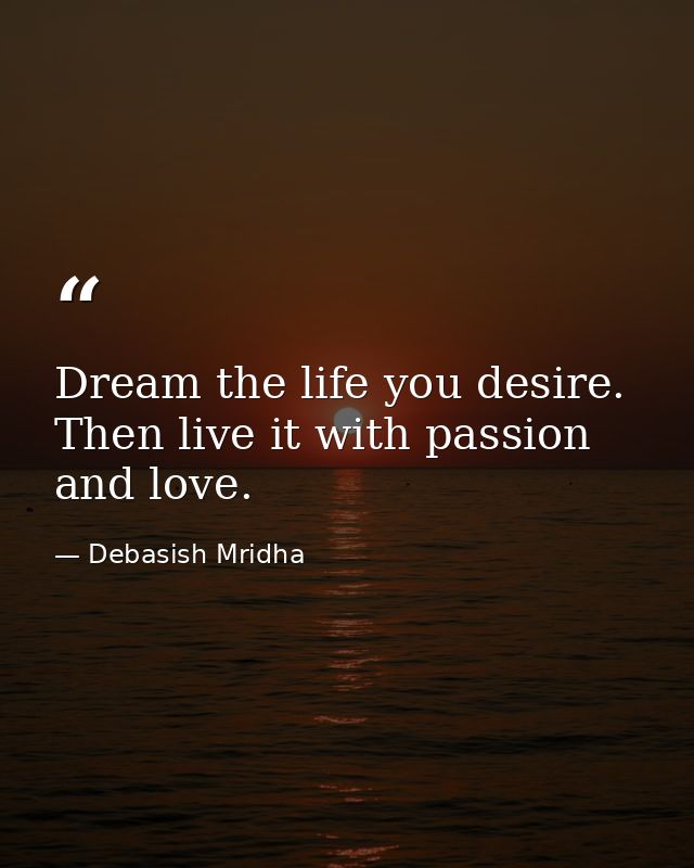 Dream the life you desire. Then live it with passion and love. — Debasish Mridha