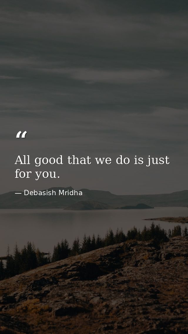 All good that we do is just for you. — Debasish Mridha