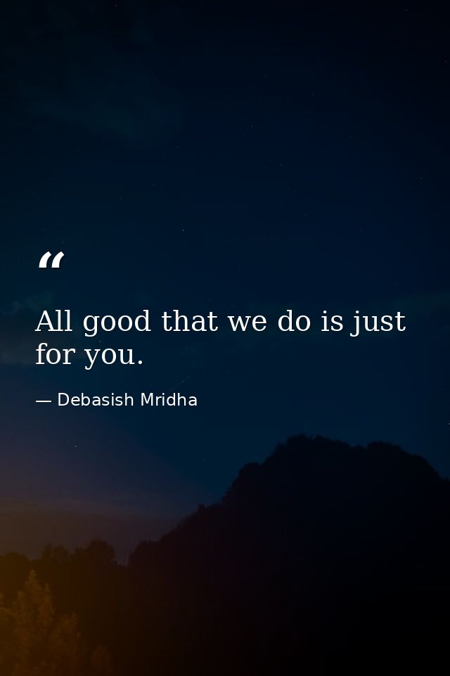 All good that we do is just for you. — Debasish Mridha