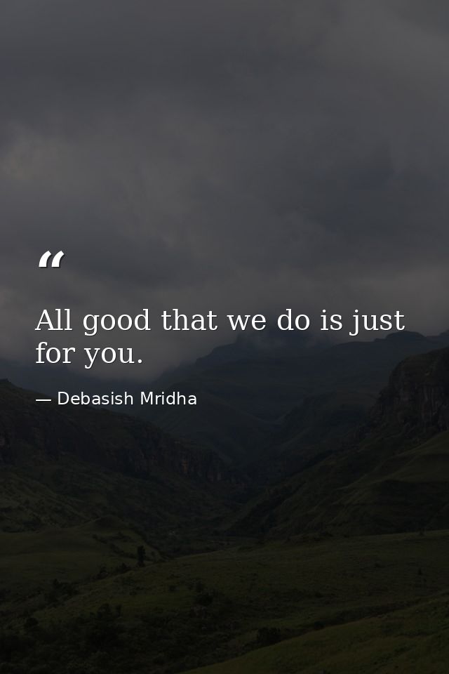 All good that we do is just for you. — Debasish Mridha