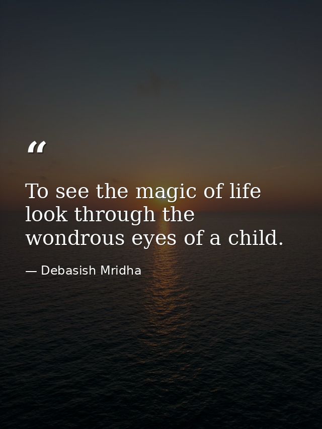 To see the magic of life look through the wondrous eyes of a child. — Debasish Mridha