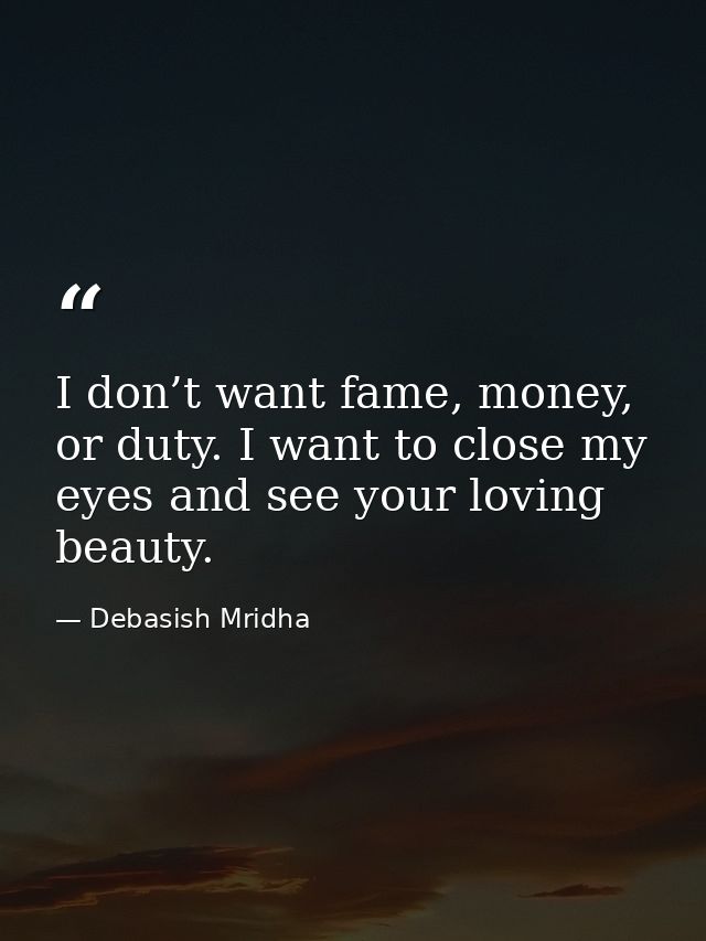 I don’t want fame, money, or duty. I want to close my eyes and see your loving beauty. — Debasish Mridha