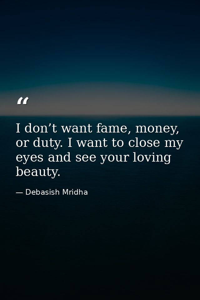I don’t want fame, money, or duty. I want to close my eyes and see your loving beauty. — Debasish Mridha