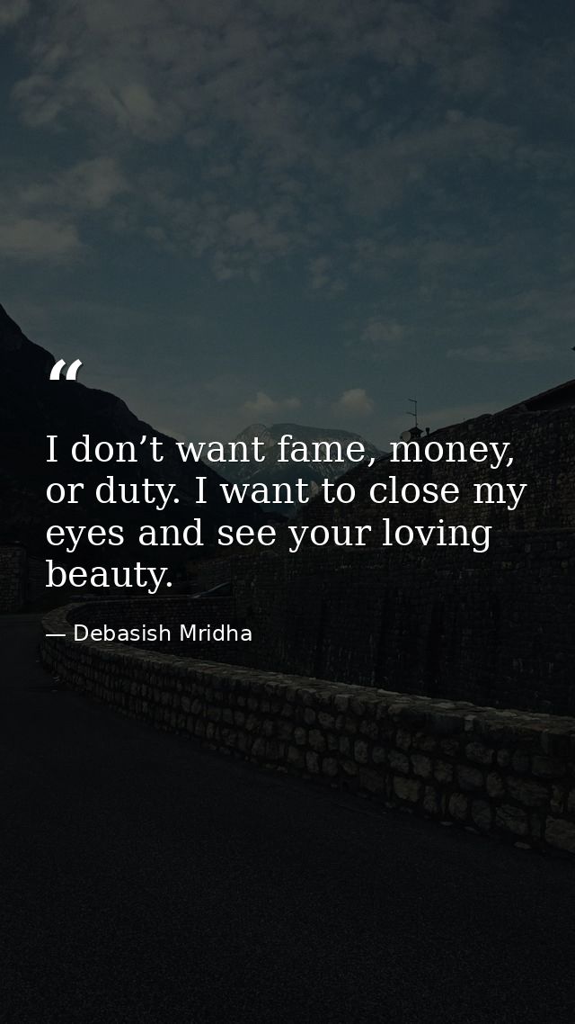 I don’t want fame, money, or duty. I want to close my eyes and see your loving beauty. — Debasish Mridha