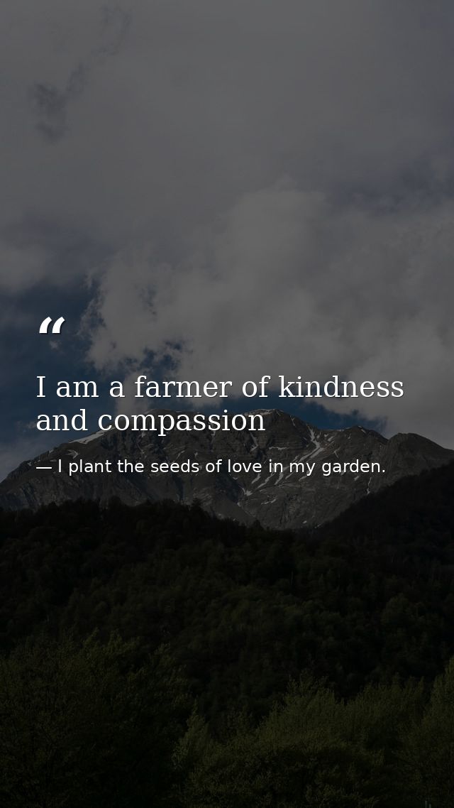 I am a farmer of kindness and compassion — I plant the seeds of love in my garden.
