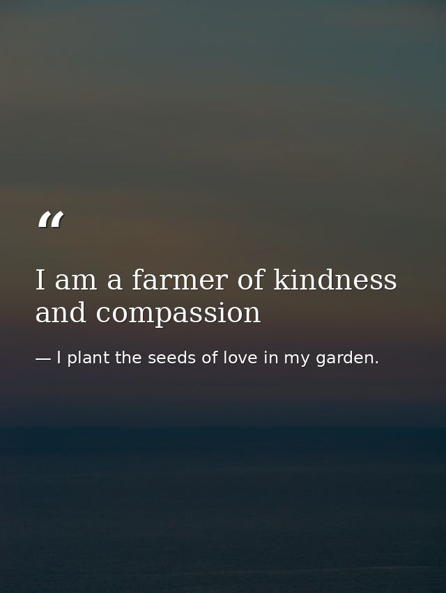 I am a farmer of kindness and compassion — I plant the seeds of love in my garden.