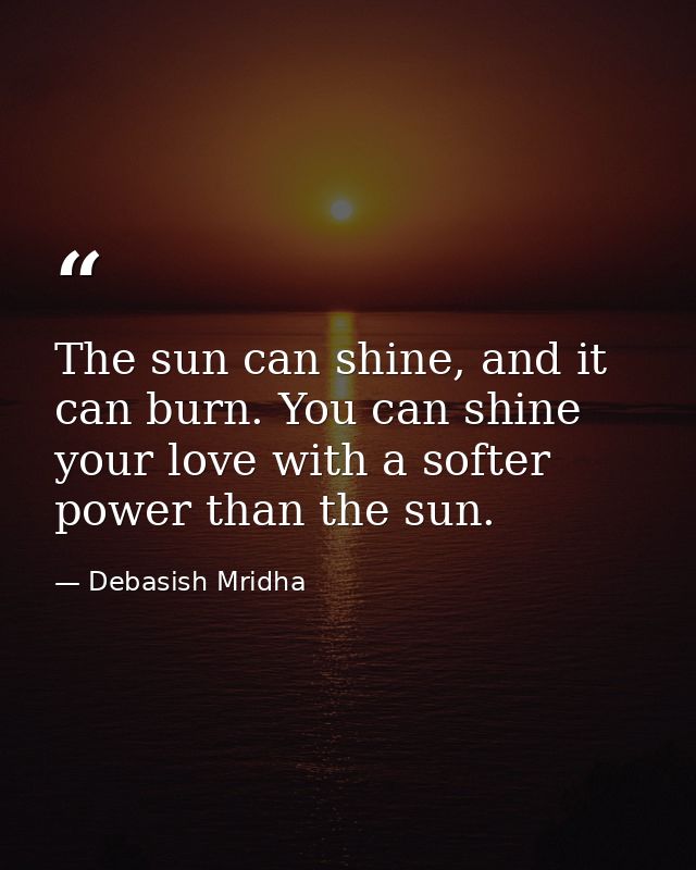 The sun can shine, and it can burn. You can shine your love with a softer power than the sun. — Debasish Mridha