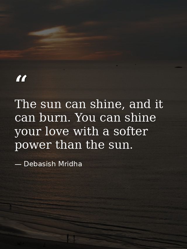 The sun can shine, and it can burn. You can shine your love with a softer power than the sun. — Debasish Mridha