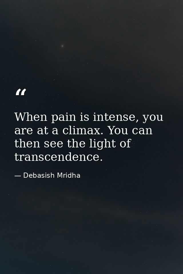 When pain is intense, you are at a climax. You can then see the light of transcendence. — Debasish Mridha