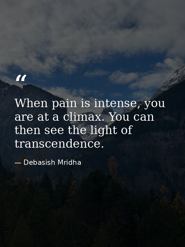 When pain is intense, you are at a climax. You can then see the light of transcendence. — Debasish Mridha