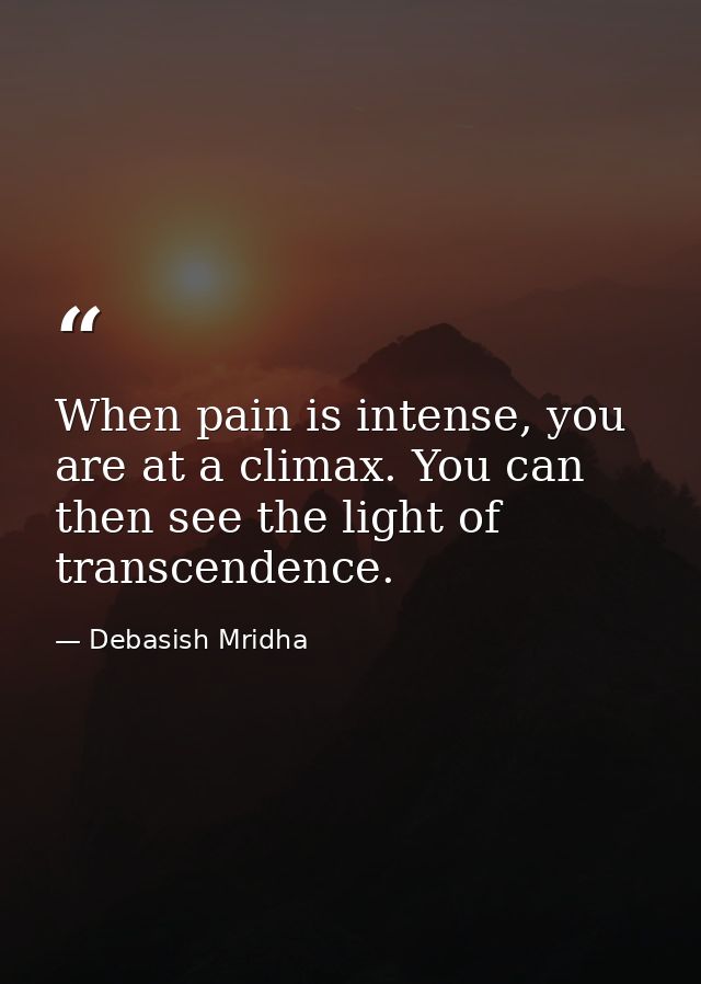 When pain is intense, you are at a climax. You can then see the light of transcendence. — Debasish Mridha