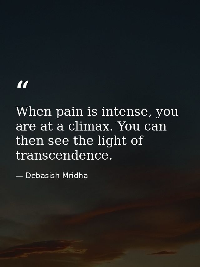 When pain is intense, you are at a climax. You can then see the light of transcendence. — Debasish Mridha