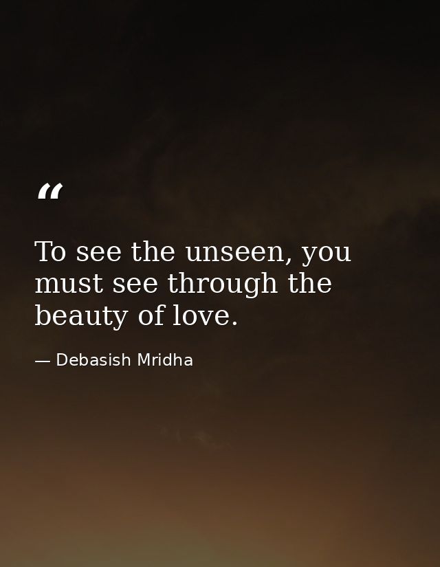 To see the unseen, you must see through the beauty of love. — Debasish Mridha