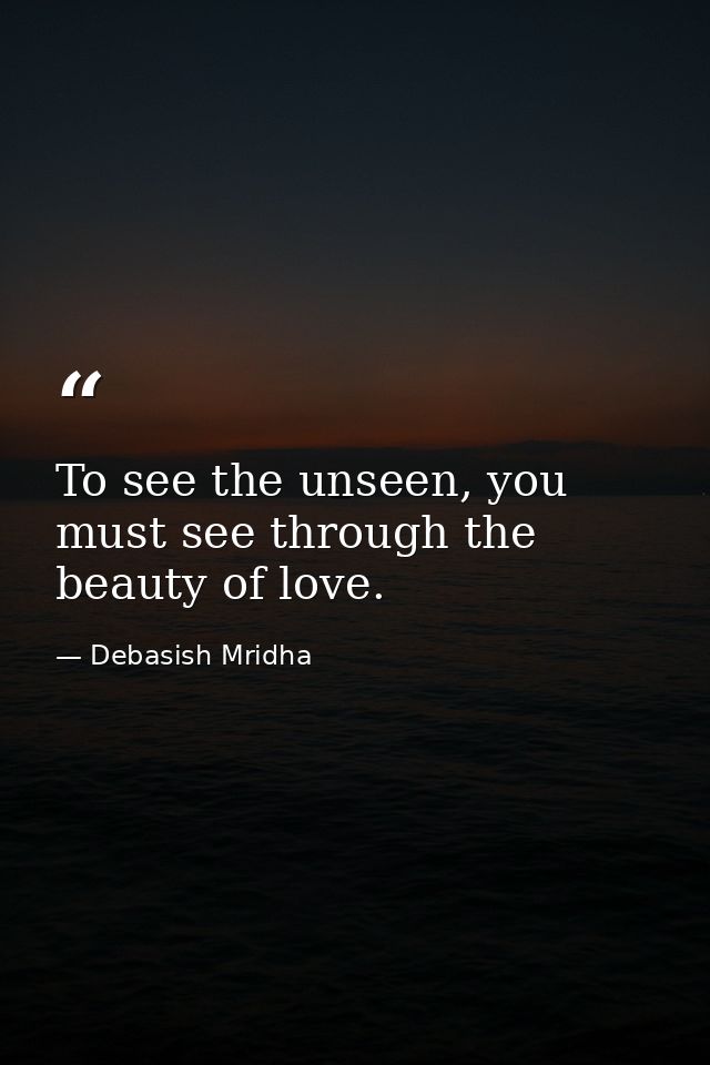 To see the unseen, you must see through the beauty of love. — Debasish Mridha
