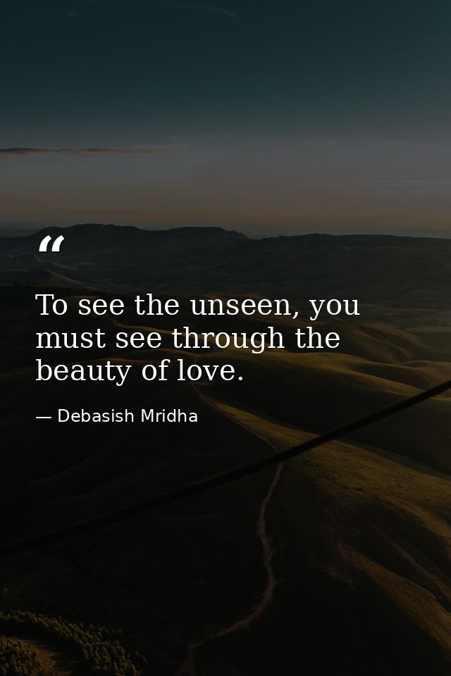 To see the unseen, you must see through the beauty of love. — Debasish Mridha