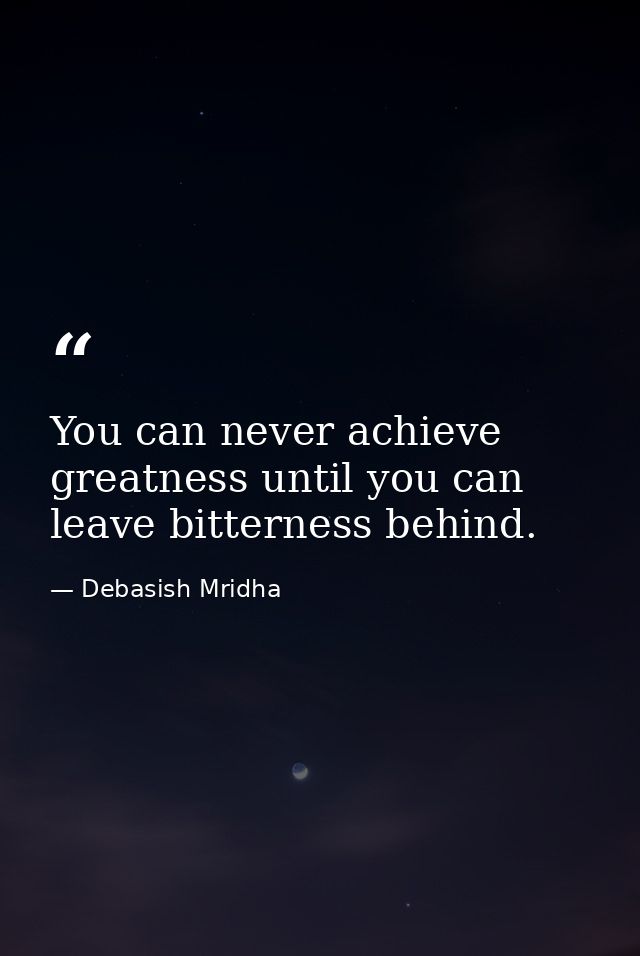 You can never achieve greatness until you can leave bitterness behind. — Debasish Mridha