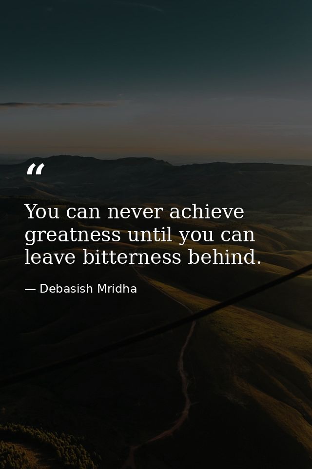 You can never achieve greatness until you can leave bitterness behind. — Debasish Mridha