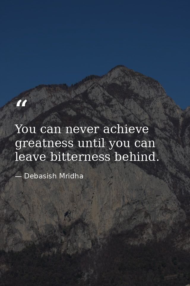 You can never achieve greatness until you can leave bitterness behind. — Debasish Mridha