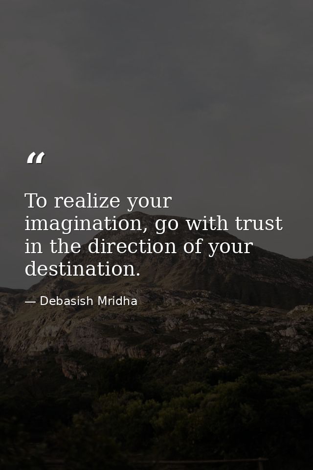 To realize your imagination, go with trust in the direction of your destination. — Debasish Mridha