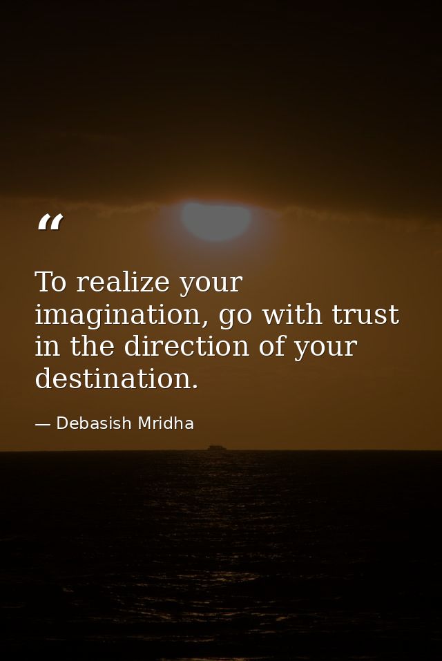 To realize your imagination, go with trust in the direction of your destination. — Debasish Mridha