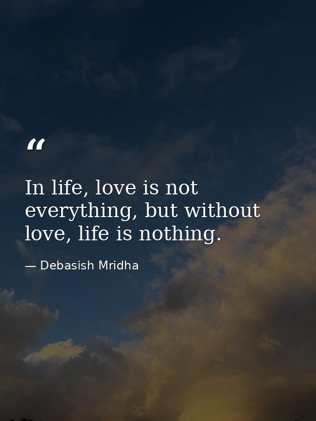 In life, love is not everything, but without love, life is nothing. — Debasish Mridha